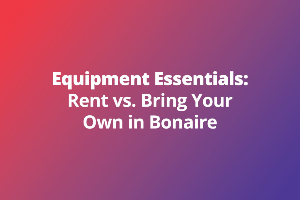 Equipment Essentials: Rent vs. Bring Your Own in Bonaire